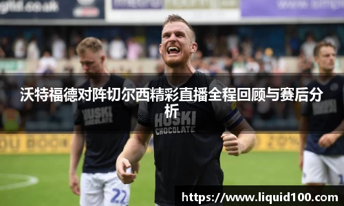 沃特福德对阵切尔西精彩直播全程回顾与赛后分析