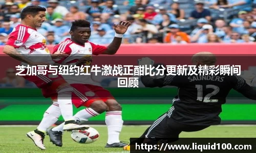 芝加哥与纽约红牛激战正酣比分更新及精彩瞬间回顾