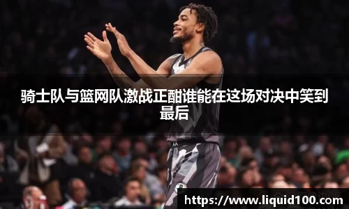 骑士队与篮网队激战正酣谁能在这场对决中笑到最后