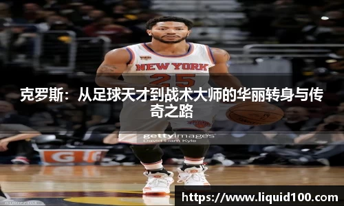 克罗斯：从足球天才到战术大师的华丽转身与传奇之路