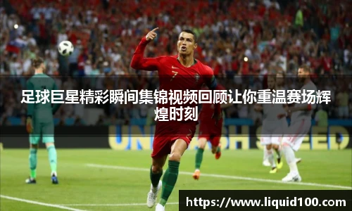 足球巨星精彩瞬间集锦视频回顾让你重温赛场辉煌时刻